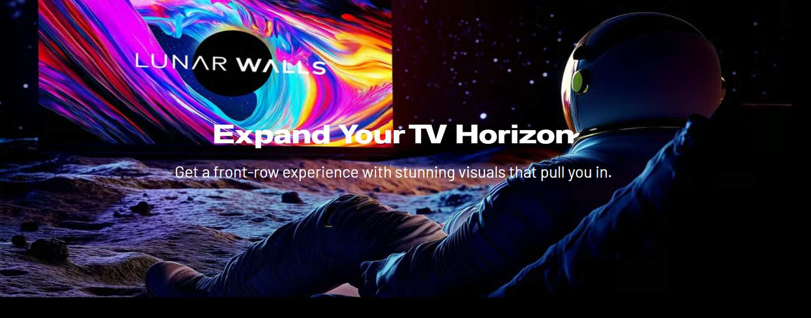 Lunar Walls &mdash; Expand Your TV Horizon. Get a front-row experience with stunning visuals that pull you in.